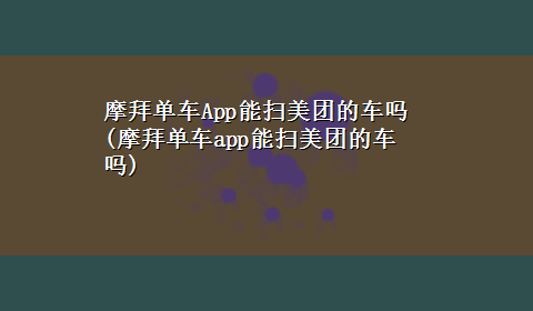 摩拜单车App能扫美团的车吗(摩拜单车app能扫美团的车吗)