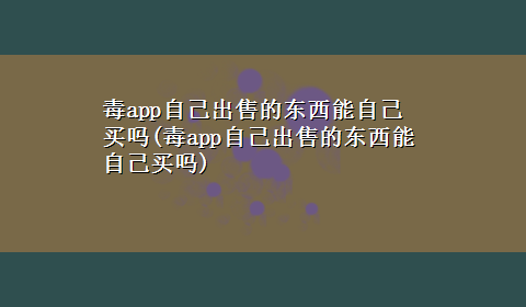 毒app自己出售的东西能自己买吗(毒app自己出售的东西能自己买吗)