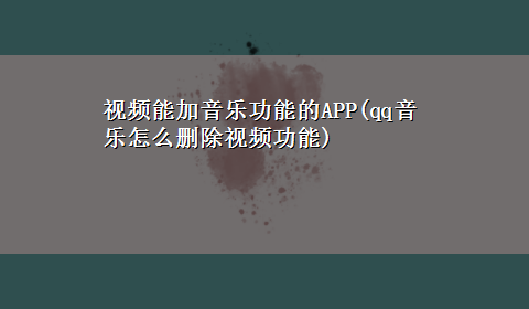 视频能加音乐功能的APP(qq音乐怎么删除视频功能)