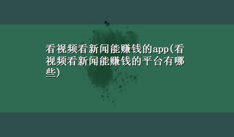 看视频看新闻能赚钱的app(看视频看新闻能赚钱的平台有哪些)