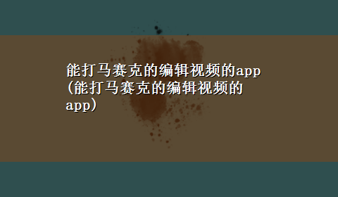 能打马赛克的编辑视频的app(能打马赛克的编辑视频的app)