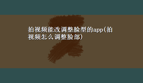 拍视频能改调整脸型的app(拍视频怎么调整脸部)