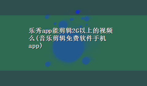 乐秀app能剪辑2G以上的视频么(音乐剪辑免费软件手机app)