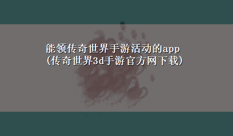 能领传奇世界手游活动的app(传奇世界3d手游官方网x-z)