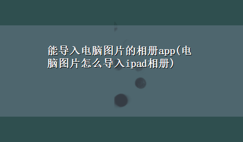 能导入电脑图片的相册app(电脑图片怎么导入ipad相册)