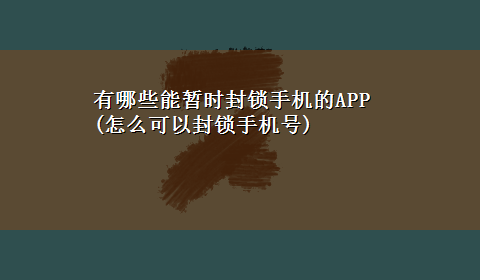 有哪些能暂时封锁手机的APP(怎么可以封锁手机号)