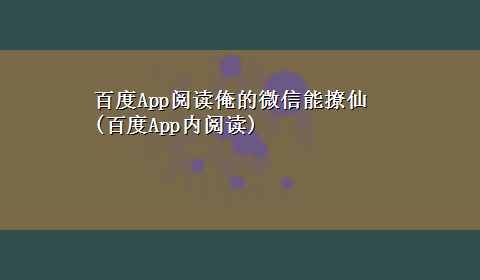 百度App阅读俺的微信能撩仙(百度App内阅读)