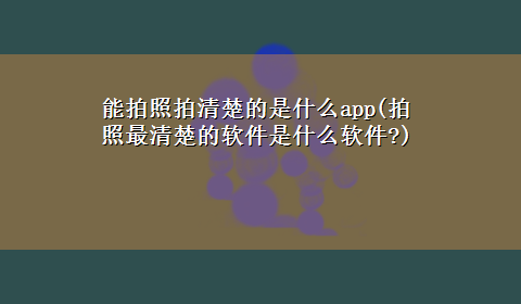 能拍照拍清楚的是什么app(拍照最清楚的软件是什么软件?)