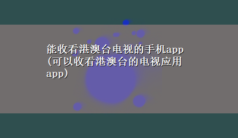 能收看港澳台电视的手机app(可以收看港澳台的电视应用app)