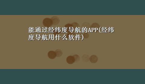 能通过经纬度导航的APP(经纬度导航用什么软件)