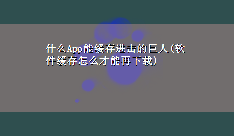 什么App能缓存进击的巨人(软件缓存怎么才能再x-z)