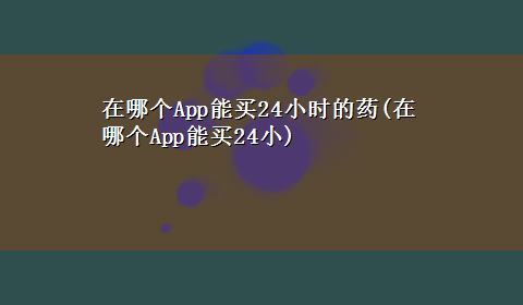 在哪个App能买24小时的药(在哪个App能买24小)