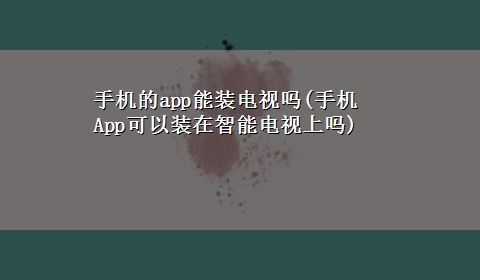 手机的app能装电视吗(手机App可以装在智能电视上吗)