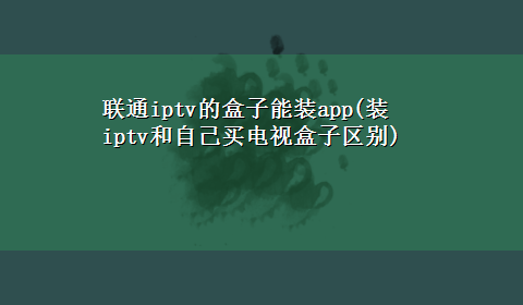 联通iptv的盒子能装app(装iptv和自己买电视盒子区别)