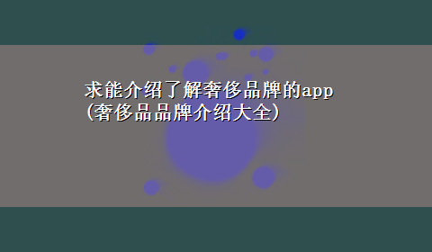 求能介绍了解奢侈品牌的app(奢侈品品牌介绍大全)