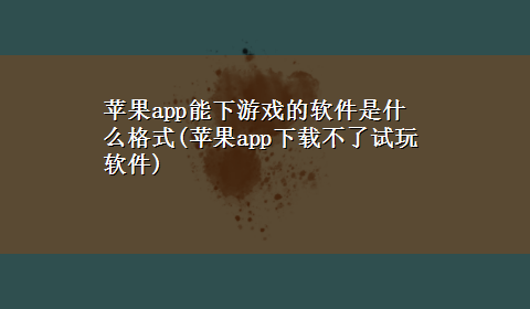 苹果app能下游戏的软件是什么格式(苹果appx-z不了试玩软件)