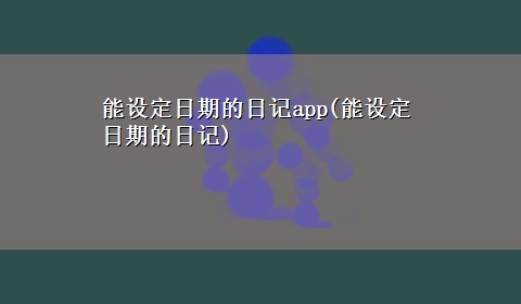 能设定日期的日记app(能设定日期的日记)