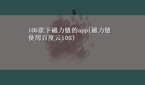 iOS能下磁力链的app(磁力链使用百度云iOS)