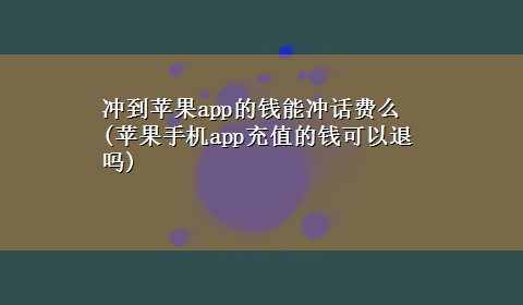 冲到苹果app的钱能冲话费么(苹果手机app充值的钱可以退吗)