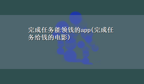 完成任务能领钱的app(完成任务给钱的电影)