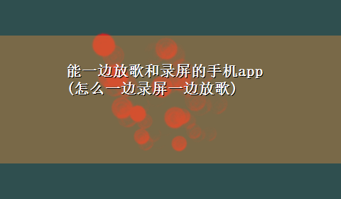 能一边放歌和录屏的手机app(怎么一边录屏一边放歌)