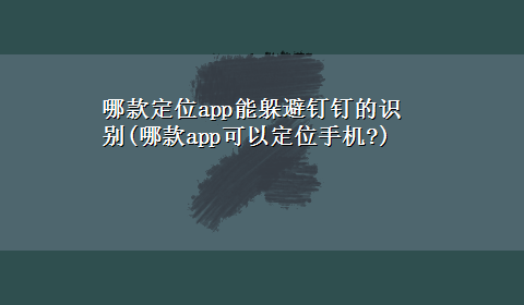 哪款定位app能躲避钉钉的识别(哪款app可以定位手机?)