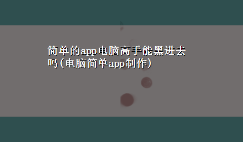 简单的app电脑高手能黑进去吗(电脑简单app制作)