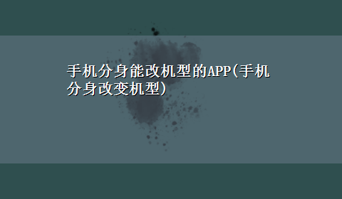 手机分身能改机型的APP(手机分身改变机型)