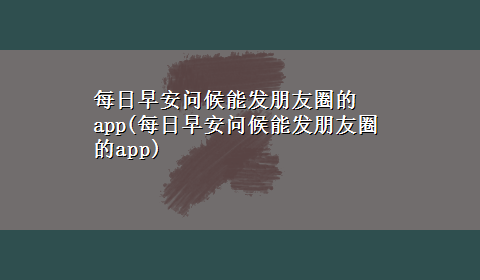 每日早安问候能发朋友圈的app(每日早安问候能发朋友圈的app)