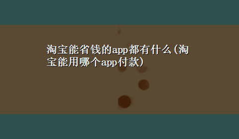 淘宝能省钱的app都有什么(淘宝能用哪个app付款)