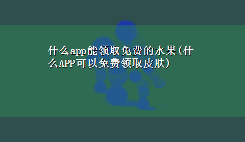 什么app能领取免费的水果(什么APP可以免费领取皮肤)