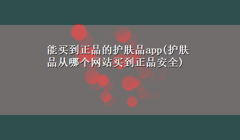 能买到正品的护肤品app(护肤品从哪个网站买到正品安全)