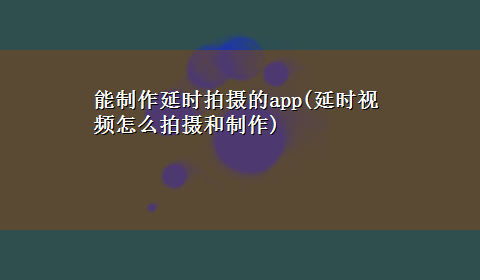 能制作延时拍摄的app(延时视频怎么拍摄和制作)