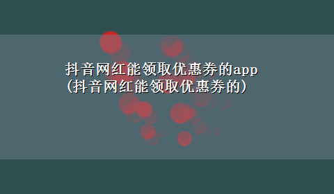 抖音网红能领取优惠券的app(抖音网红能领取优惠券的)