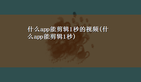 什么app能剪辑1秒的视频(什么app能剪辑1秒)