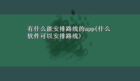 有什么能安排路线的app(什么软件可以安排路线)