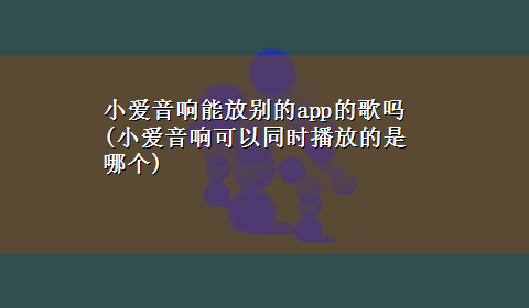 小爱音响能放别的app的歌吗(小爱音响可以同时播放的是哪个)