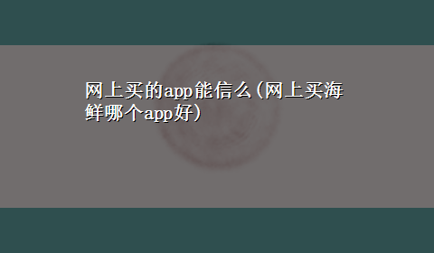 网上买的app能信么(网上买海鲜哪个app好)