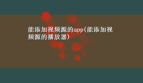 能添加视频源的app(能添加视频源的播放器)