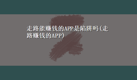 走路能赚钱的APP是陷阱吗(走路赚钱的APP)