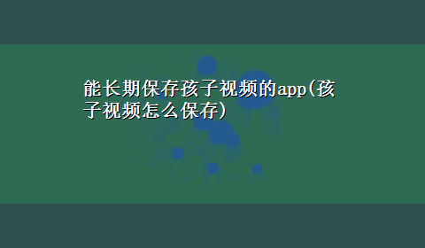 能长期保存孩子视频的app(孩子视频怎么保存)