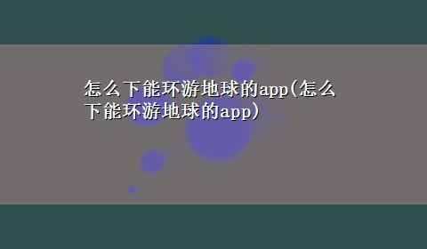 怎么下能环游地球的app(怎么下能环游地球的app)