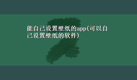 能自己设置壁纸的app(可以自己设置壁纸的软件)