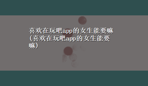 喜欢在玩吧app的女生能要嘛(喜欢在玩吧app的女生能要嘛)