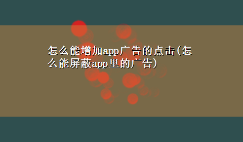 怎么能增加app广告的点击(怎么能屏蔽app里的广告)