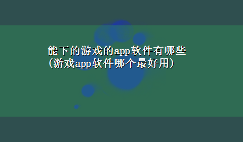 能下的游戏的app软件有哪些(游戏app软件哪个最好用)