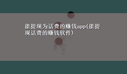 能提现为话费的赚钱app(能提现话费的赚钱软件)