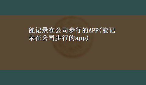 能记录在公司步行的APP(能记录在公司步行的app)