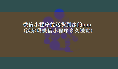 微信小程序能送货到家的app(沃尔玛微信小程序多久送货)