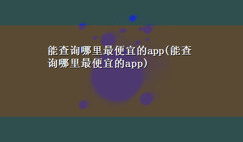 能查询哪里最便宜的app(能查询哪里最便宜的app)